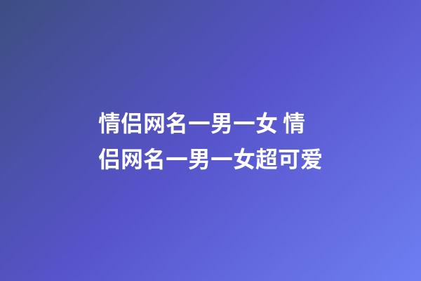 情侣网名一男一女 情侣网名一男一女超可爱